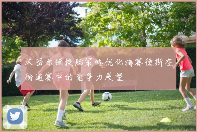 汉密尔顿换胎策略优化梅赛德斯在街道赛中的竞争力展望