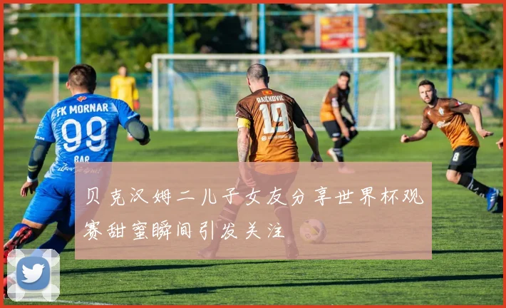 贝克汉姆二儿子女友分享世界杯观赛甜蜜瞬间引发关注