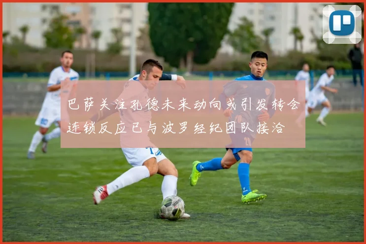 巴萨关注孔德未来动向或引发转会连锁反应已与波罗经纪团队接洽