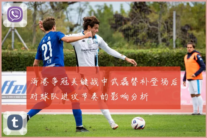 海港争冠关键战中武磊替补登场后对球队进攻节奏的影响分析