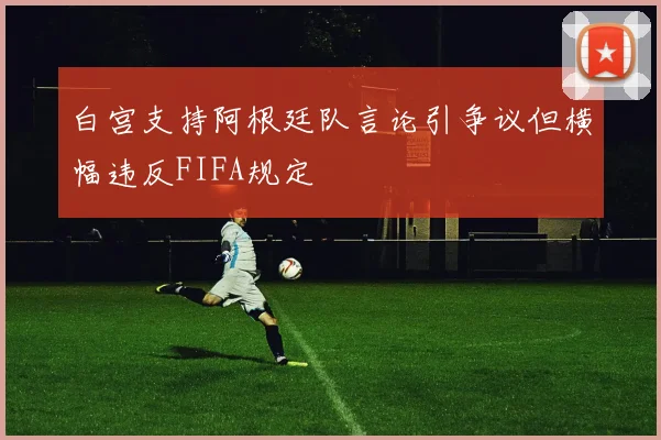 白宫支持阿根廷队言论引争议但横幅违反FIFA规定