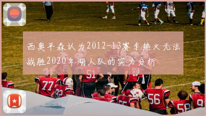 西奥平森认为2012-13赛季热火无法战胜2020年湖人队的实力分析