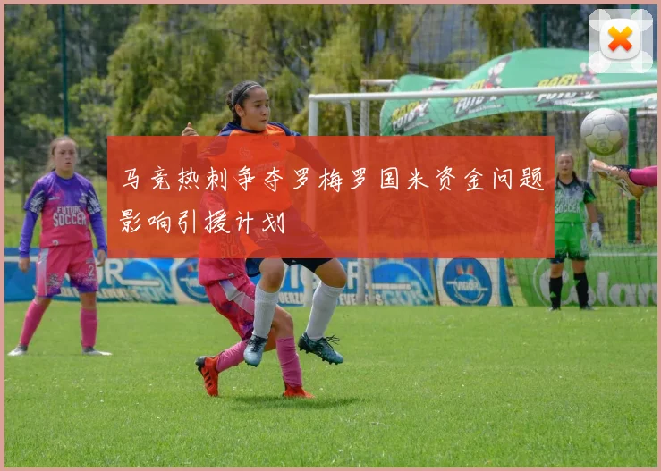 马竞热刺争夺罗梅罗国米资金问题影响引援计划