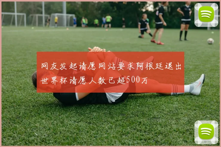 网友发起请愿网站要求阿根廷退出世界杯请愿人数已超500万