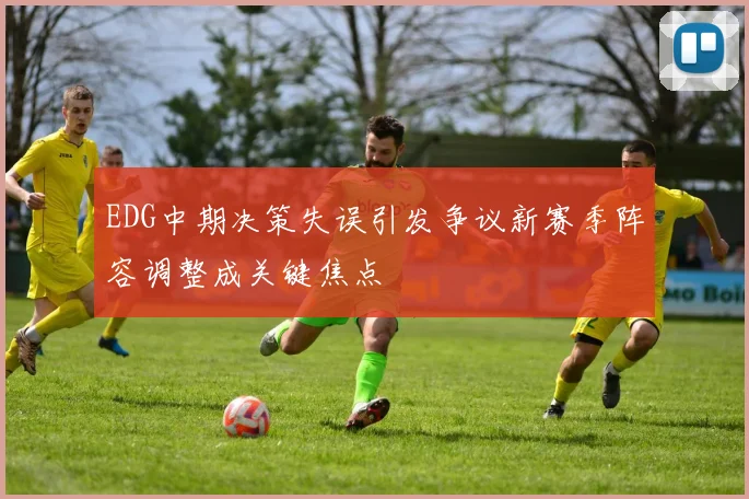 EDG中期决策失误引发争议新赛季阵容调整成关键焦点
