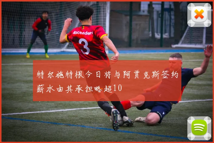 特尔施特根今日将与阿贾克斯签约薪水由其承担略超10