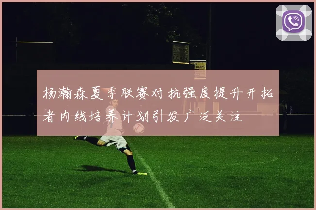 杨瀚森夏季联赛对抗强度提升开拓者内线培养计划引发广泛关注
