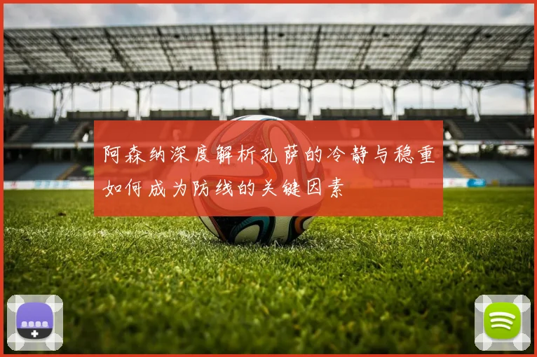 阿森纳深度解析孔萨的冷静与稳重如何成为防线的关键因素
