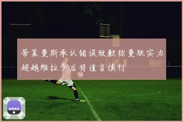 蒂莱曼斯承认错误致歉称曼联实力超越维拉今后将谨言慎行