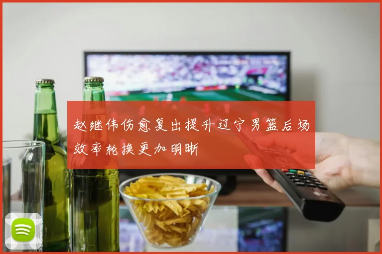 赵继伟伤愈复出提升辽宁男篮后场效率轮换更加明晰
