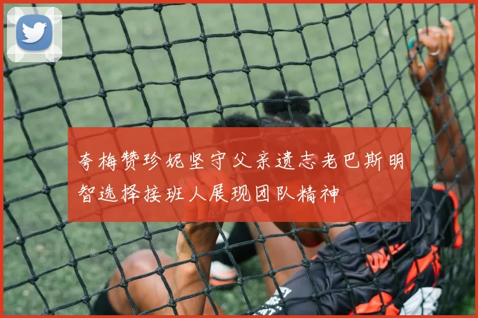 夸梅赞珍妮坚守父亲遗志老巴斯明智选择接班人展现团队精神
